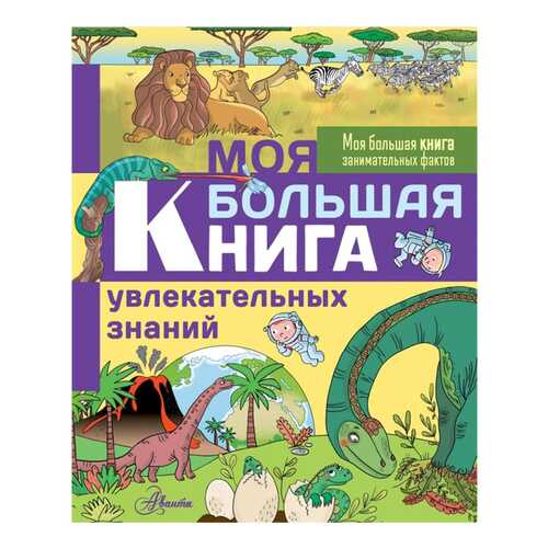 Книга АСТ Моя большая книга занимательных фактов. Моя большая книга увлекательных знаний в Дети